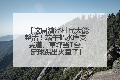 这届漕泾村民太能整活！端午把水库变赛道、草坪当T台、足球踢出火星子