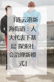 连云港新海街道：人大代表下基层 探索社会治理新模式
