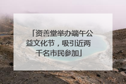 资善堂举办端午公益文化节，吸引近两千名市民参加
