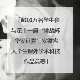 超10万名学生参与第十一届“挑战杯·华安证券”安徽省大学生课外学术科技作品竞赛
