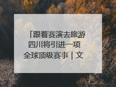 跟着赛演去旅游 四川将引进一项全球顶级赛事｜文旅融合看四川
