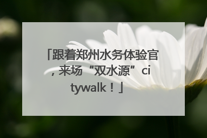 跟着郑州水务体验官，来场“双水源”citywalk！