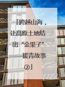 跨越山海，让高原土地结出“金果子”——援青故事②