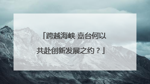 跨越海峡 嘉台何以共赴创新发展之约？