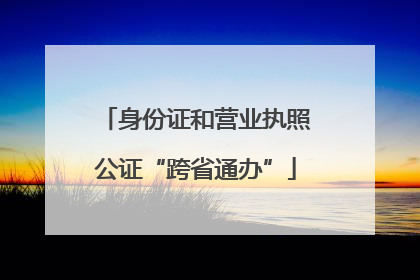 身份证和营业执照公证“跨省通办”