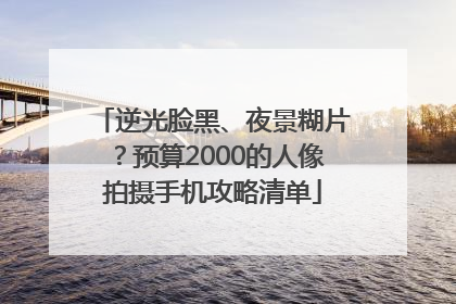 逆光脸黑、夜景糊片？预算2000的人像拍摄手机攻略清单