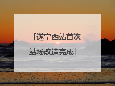 遂宁西站首次站场改造完成