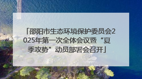 邵阳市生态环境保护委员会2025年第一次全体会议暨“夏季攻势”动员部署会召开
