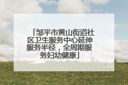 邹平市黄山街道社区卫生服务中心延伸服务半径，全周期服务妇幼健康