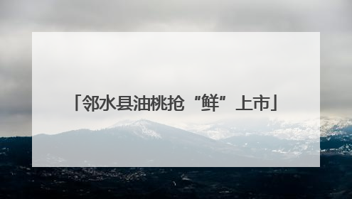 邻水县油桃抢“鲜”上市