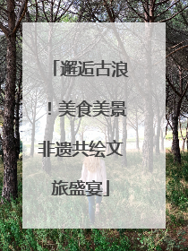 邂逅古浪！美食美景非遗共绘文旅盛宴
