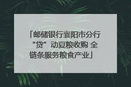 邮储银行襄阳市分行“贷”动夏粮收购 全链条服务粮食产业