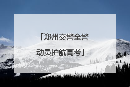 郑州交警全警动员护航高考