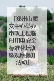 郑州市质安中心举办市政工程临时用电安全标准化培训暨观摩提升活动