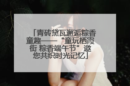 青砖黛瓦邂逅粽香童趣——“童玩栖霞街 粽香端午节”邀您共织时光记忆