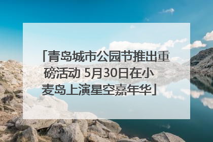 青岛城市公园节推出重磅活动 5月30日在小麦岛上演星空嘉年华
