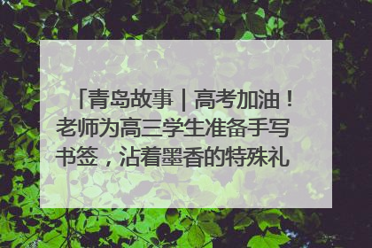 青岛故事｜高考加油！老师为高三学生准备手写书签，沾着墨香的特殊礼物有满满的祝福
