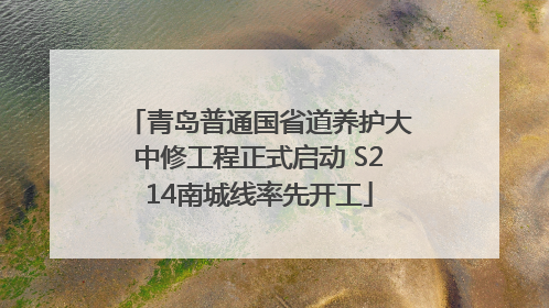 青岛普通国省道养护大中修工程正式启动 S214南城线率先开工