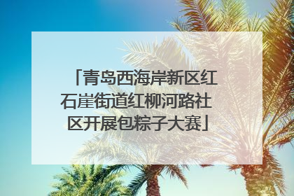青岛西海岸新区红石崖街道红柳河路社区开展包粽子大赛