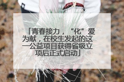 青春接力，“化”爱为献，在校生发起的这一公益项目获得省级立项后正式启动