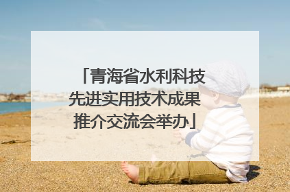 青海省水利科技先进实用技术成果推介交流会举办