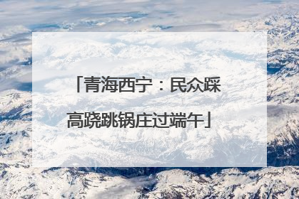青海西宁：民众踩高跷跳锅庄过端午