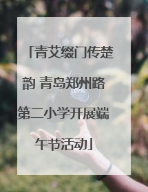 青艾缀门传楚韵 青岛郑州路第二小学开展端午节活动