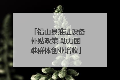 铅山县推进设备补贴政策 助力困难群体创业增收