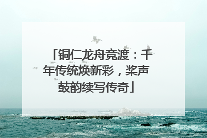 铜仁龙舟竞渡：千年传统焕新彩，桨声鼓韵续写传奇