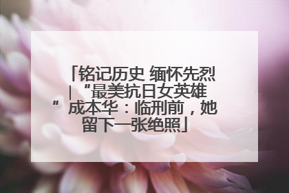 铭记历史 缅怀先烈 ∣“最美抗日女英雄”成本华：临刑前，她留下一张绝照
