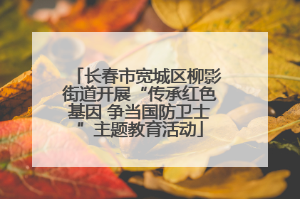 长春市宽城区柳影街道开展“传承红色基因 争当国防卫士”主题教育活动