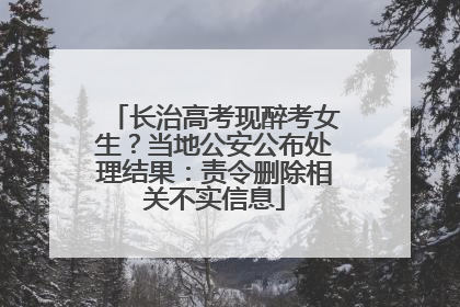 长治高考现醉考女生？当地公安公布处理结果：责令删除相关不实信息