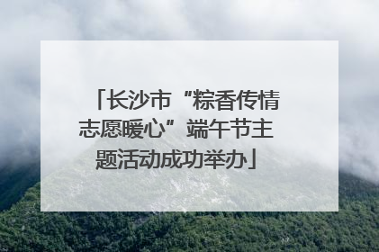 长沙市“粽香传情志愿暖心”端午节主题活动成功举办