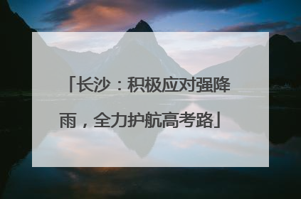 长沙：积极应对强降雨，全力护航高考路
