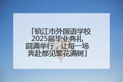镇江市外国语学校2025届毕业典礼圆满举行，让每一场奔赴都见繁花满树