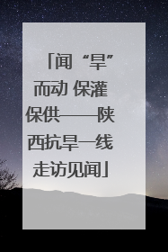 闻“旱”而动 保灌保供——陕西抗旱一线走访见闻