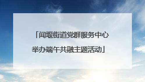 闻堰街道党群服务中心举办端午共融主题活动