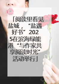 阅读里看见盐城，“盐遇好书”2025在滨海绿能港“与作家共享阅读时光”活动举行