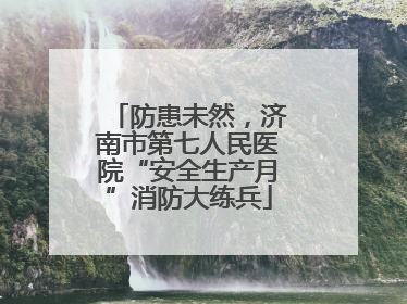 防患未然，济南市第七人民医院“安全生产月”消防大练兵