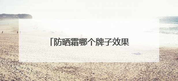 防晒霜哪个牌子效果最好？防晒霜推荐，风大防晒霜进来避雷