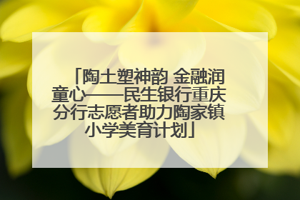 陶土塑神韵 金融润童心——民生银行重庆分行志愿者助力陶家镇小学美育计划