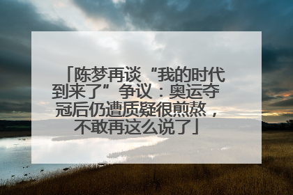 陈梦再谈“我的时代到来了”争议：奥运夺冠后仍遭质疑很煎熬，不敢再这么说了