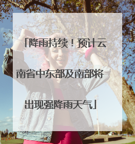 降雨持续！预计云南省中东部及南部将出现强降雨天气