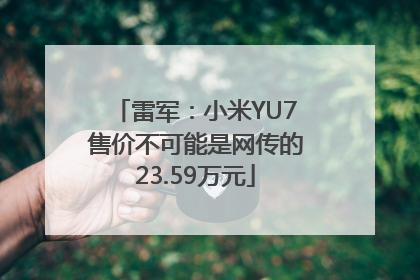 雷军：小米YU7售价不可能是网传的23.59万元