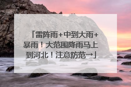 雷阵雨+中到大雨+暴雨！大范围降雨马上到河北！注意防范→