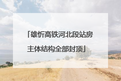 雄忻高铁河北段站房主体结构全部封顶
