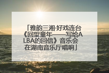 雅韵三湘·好戏连台《回望童年——写给ALBA的回信》音乐会在湖南音乐厅唱响