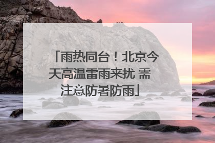 雨热同台！北京今天高温雷雨来扰 需注意防暑防雨