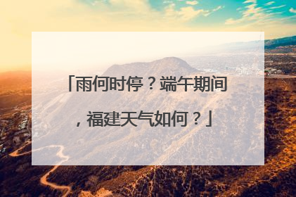 雨何时停？端午期间，福建天气如何？