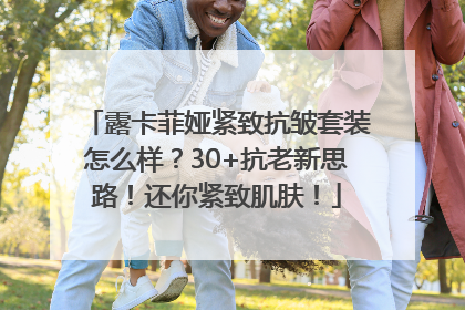露卡菲娅紧致抗皱套装怎么样？30+抗老新思路！还你紧致肌肤！